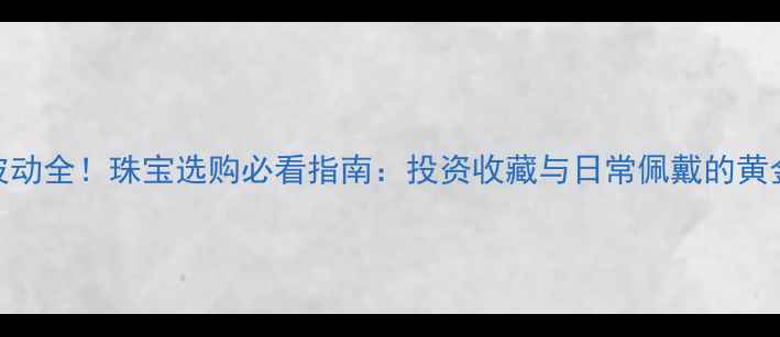 图片 黄金价格波动全！珠宝选购必看指南：投资收藏与日常佩戴的黄金价值差异