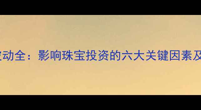 黄金价格波动全影响珠宝投资的六大关键因素及最新趋势