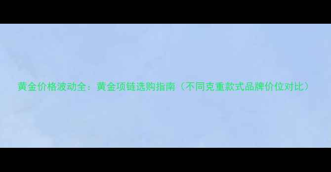 图片 黄金价格波动全：黄金项链选购指南（不同克重款式品牌价位对比）