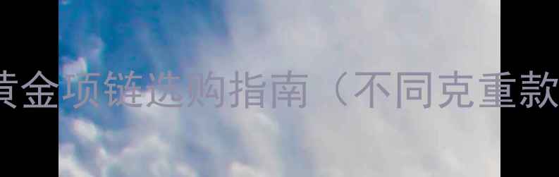 图片 黄金价格波动全：黄金项链选购指南（不同克重款式品牌价位对比）1