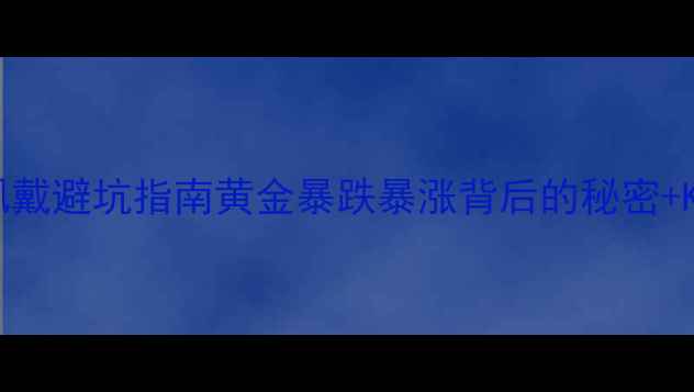 黄金价格波动全珠宝投资佩戴避坑指南黄金暴跌暴涨背后的秘密K金纯金选购攻略保养冷知识