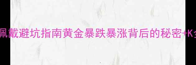 图片 黄金价格波动全｜珠宝投资&佩戴避坑指南黄金暴跌暴涨背后的秘密+K金纯金选购攻略+保养冷知识2