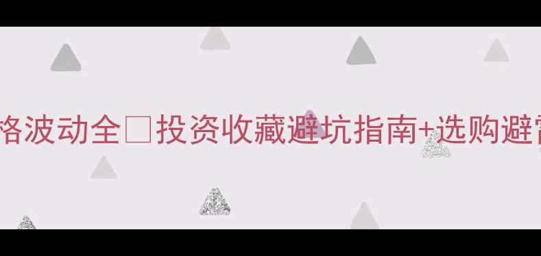 黄金价格波动全投资收藏避坑指南选购避雷技巧