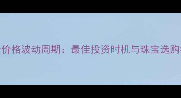 图片 黄金价格波动周期：最佳投资时机与珠宝选购指南