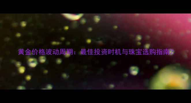 黄金价格波动周期最佳投资时机与珠宝选购指南