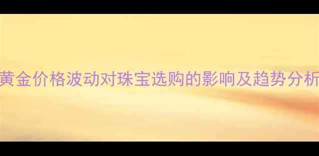 图片 黄金价格波动对珠宝选购的影响及趋势分析