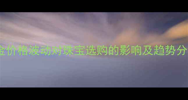 黄金价格波动对珠宝选购的影响及趋势分析