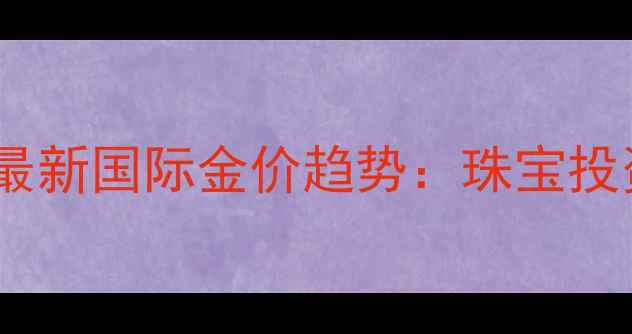 图片 黄金价格波动最新国际金价趋势：珠宝投资与选购指南2