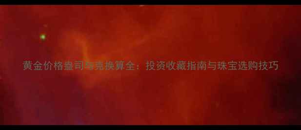 黄金价格盎司与克换算全投资收藏指南与珠宝选购技巧