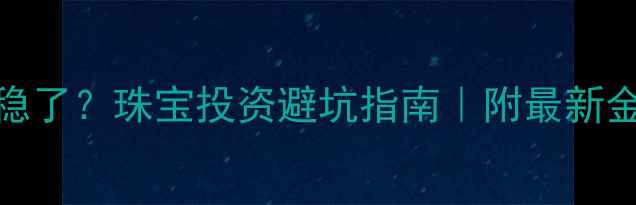 黄金价格稳了珠宝投资避坑指南附最新金价走势图