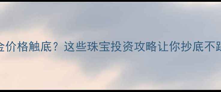 图片 黄金价格触底？这些珠宝投资攻略让你抄底不踩坑