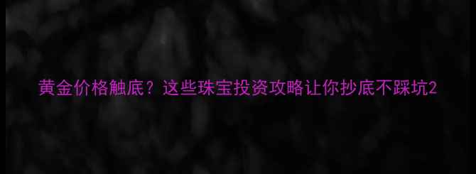黄金价格触底这些珠宝投资攻略让你抄底不踩坑