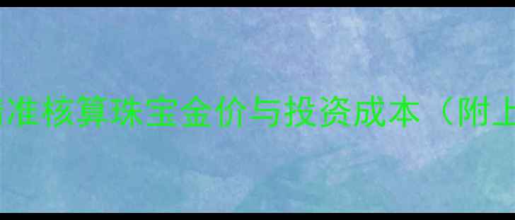 黄金价格计算公式如何精准核算珠宝金价与投资成本附上海黄金交易所实时报价