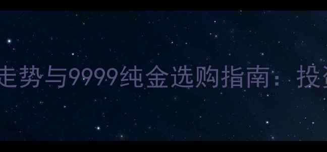 黄金价格走势与9999纯金选购指南投资收藏全