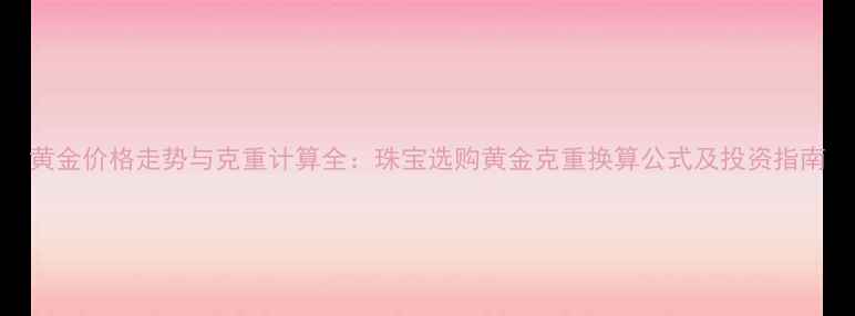 图片 黄金价格走势与克重计算全：珠宝选购黄金克重换算公式及投资指南