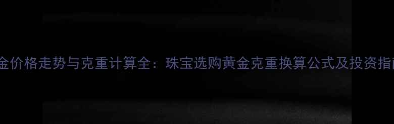 黄金价格走势与克重计算全珠宝选购黄金克重换算公式及投资指南