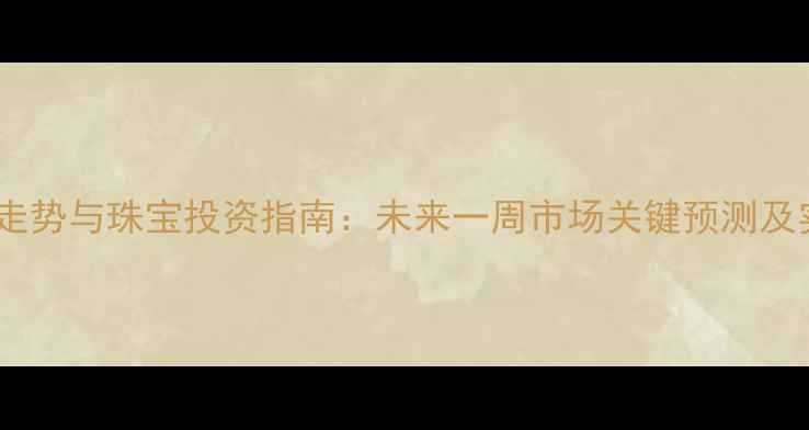 黄金价格走势与珠宝投资指南未来一周市场关键预测及实战建议