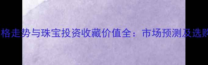 图片 黄金价格走势与珠宝投资收藏价值全：市场预测及选购指南2
