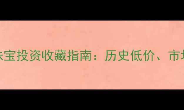 黄金价格走势与珠宝投资收藏指南历史低价市场波动与选购攻略