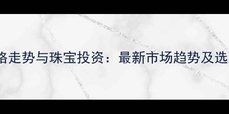 图片 黄金价格走势与珠宝投资：最新市场趋势及选购指南1