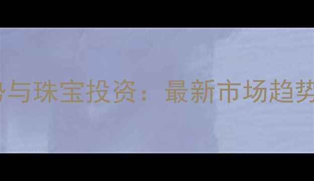 图片 黄金价格走势与珠宝投资：最新市场趋势及选购指南2