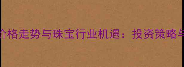 黄金价格走势与珠宝行业机遇投资策略与市场