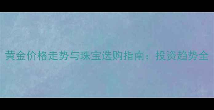 图片 黄金价格走势与珠宝选购指南：投资趋势全