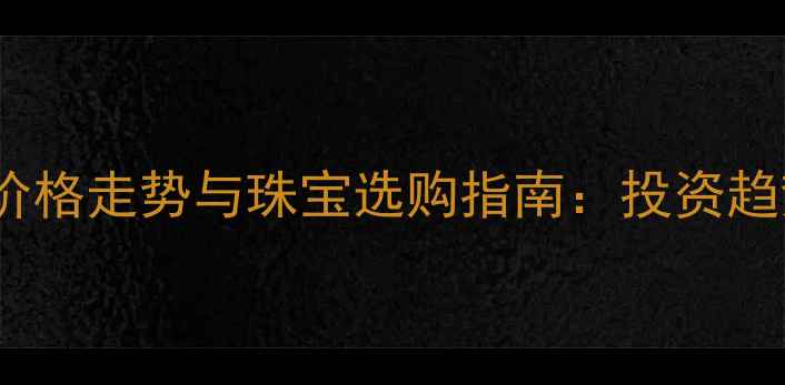 黄金价格走势与珠宝选购指南投资趋势全
