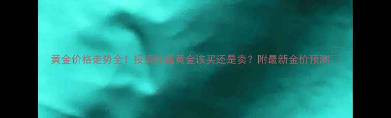 图片 黄金价格走势全！投资收藏黄金该买还是卖？附最新金价预测🔥