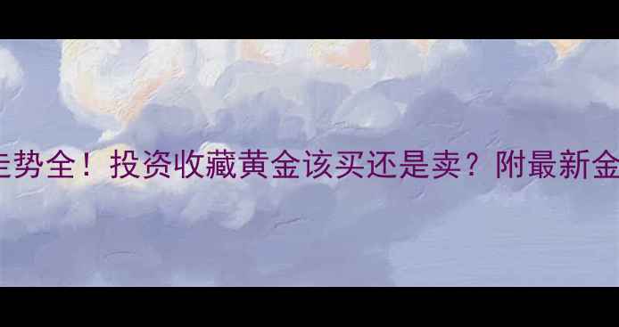 黄金价格走势全投资收藏黄金该买还是卖附最新金价预测