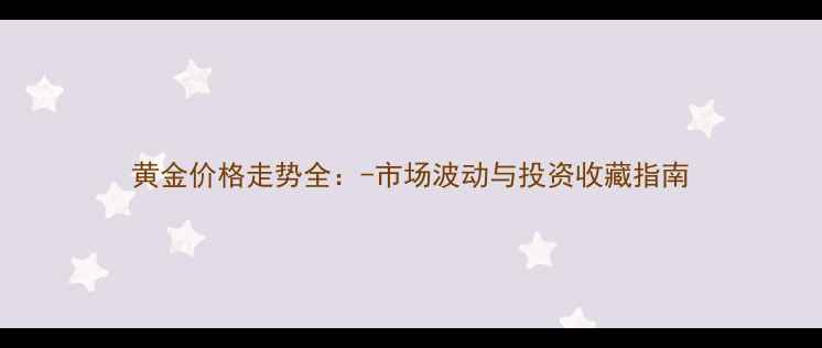 黄金价格走势全-市场波动与投资收藏指南