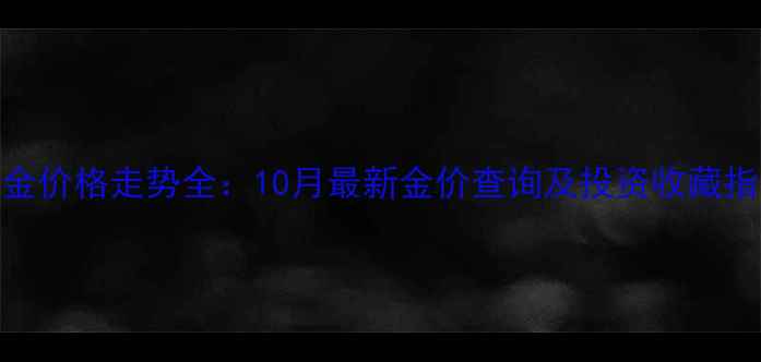 黄金价格走势全10月最新金价查询及投资收藏指南