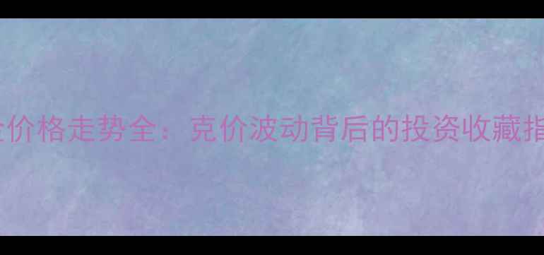 黄金价格走势全克价波动背后的投资收藏指南