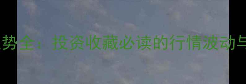 黄金价格走势全投资收藏必读的行情波动与选购指南