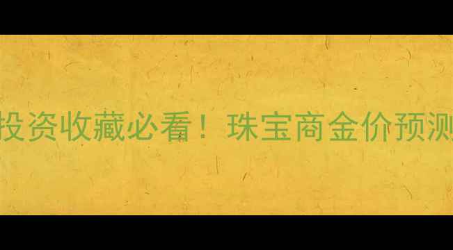 图片 黄金价格走势全｜投资收藏必看！珠宝商金价预测行情趋势深度指南
