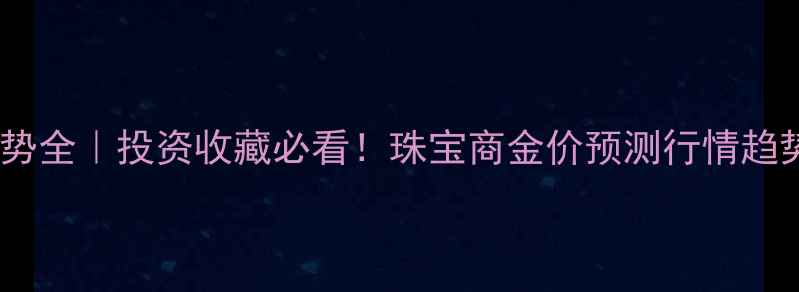 图片 黄金价格走势全｜投资收藏必看！珠宝商金价预测行情趋势深度指南1