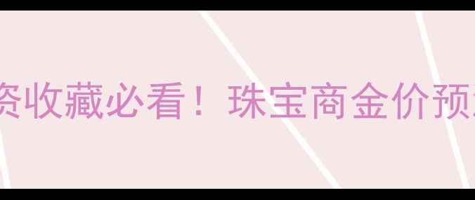 黄金价格走势全投资收藏必看珠宝商金价预测行情趋势深度指南