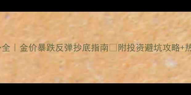黄金价格走势全金价暴跌反弹抄底指南附投资避坑攻略热门款式推荐