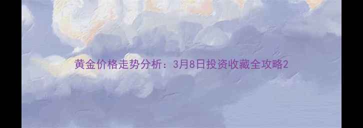 图片 黄金价格走势分析：3月8日投资收藏全攻略2
