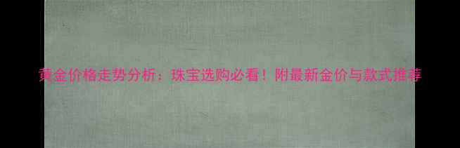 图片 黄金价格走势分析：珠宝选购必看！附最新金价与款式推荐
