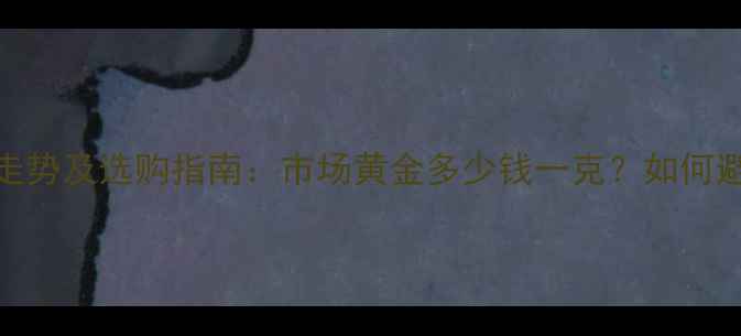 黄金价格走势及选购指南市场黄金多少钱一克如何避免踩坑