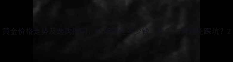 图片 黄金价格走势及选购指南：市场黄金多少钱一克？如何避免踩坑？2
