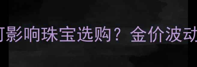 黄金价格走势如何影响珠宝选购金价波动与珠宝投资指南
