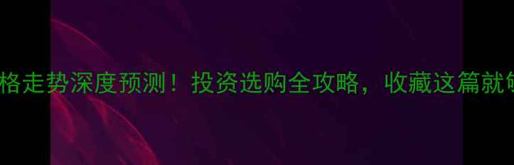 黄金价格走势深度预测投资选购全攻略收藏这篇就够了