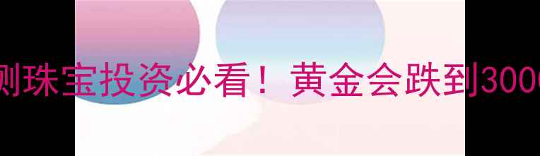 图片 黄金价格走势预测珠宝投资必看！黄金会跌到3000吗？附避坑指南