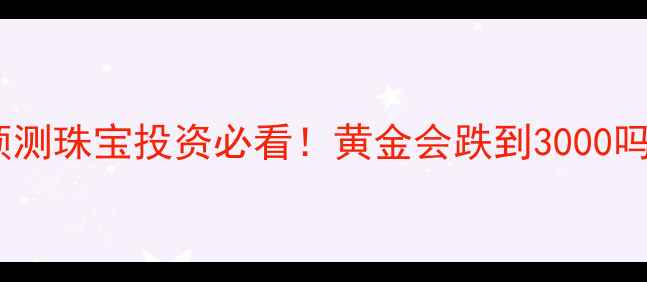 图片 黄金价格走势预测珠宝投资必看！黄金会跌到3000吗？附避坑指南2