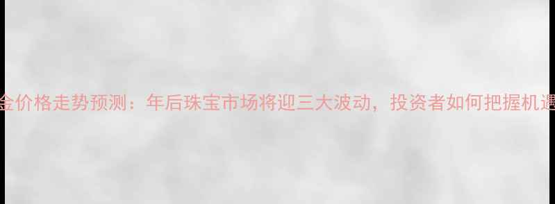 图片 黄金价格走势预测：年后珠宝市场将迎三大波动，投资者如何把握机遇？