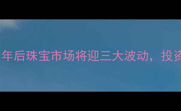 图片 黄金价格走势预测：年后珠宝市场将迎三大波动，投资者如何把握机遇？1