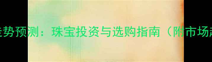 黄金价格走势预测珠宝投资与选购指南附市场趋势分析