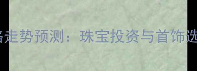 图片 黄金价格走势预测：珠宝投资与首饰选购指南1